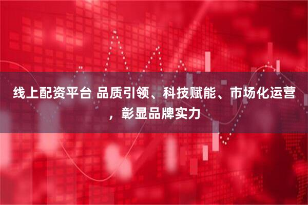 线上配资平台 品质引领、科技赋能、市场化运营，彰显品牌实力