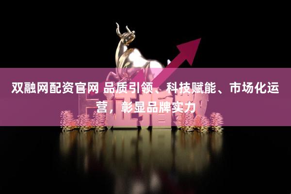 双融网配资官网 品质引领、科技赋能、市场化运营，彰显品牌实力