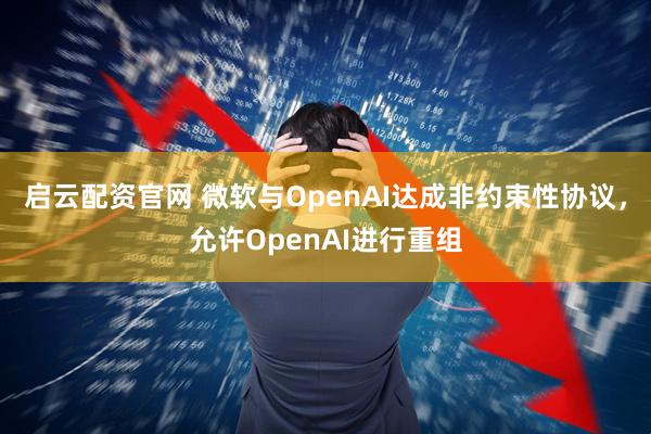 启云配资官网 微软与OpenAI达成非约束性协议，允许OpenAI进行重组