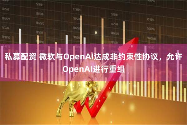 私募配资 微软与OpenAI达成非约束性协议，允许OpenAI进行重组