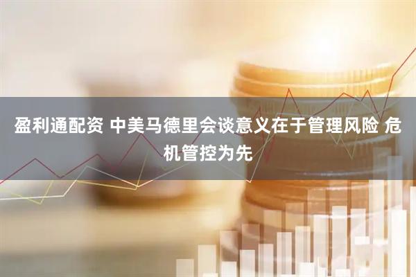 盈利通配资 中美马德里会谈意义在于管理风险 危机管控为先