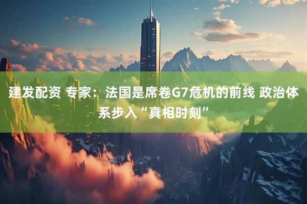 建发配资 专家：法国是席卷G7危机的前线 政治体系步入“真相时刻”
