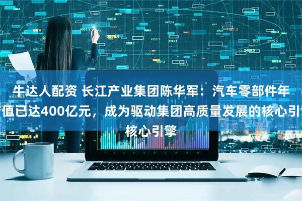 牛达人配资 长江产业集团陈华军：汽车零部件年产值已达400亿元，成为驱动集团高质量发展的核心引擎