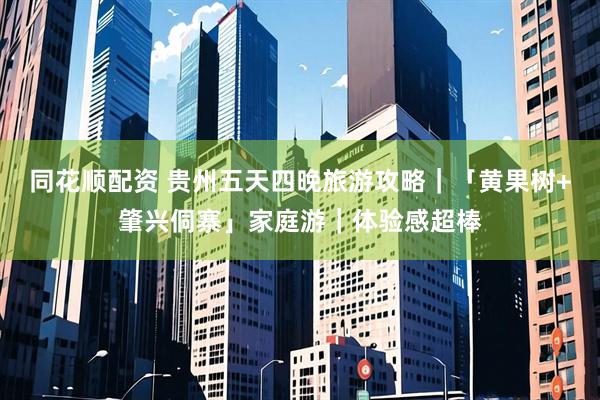 同花顺配资 贵州五天四晚旅游攻略｜「黄果树+肇兴侗寨」家庭游｜体验感超棒