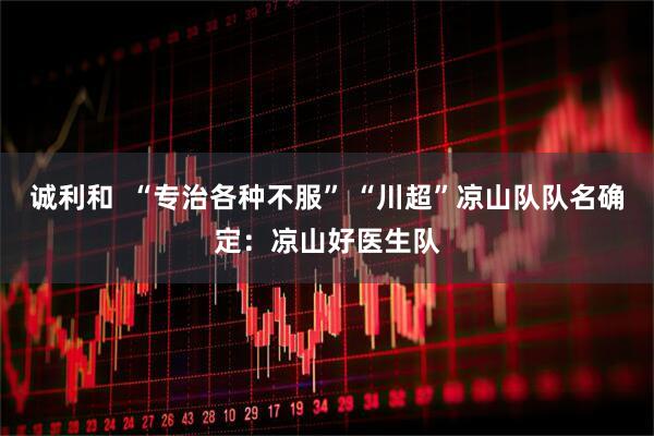 诚利和  “专治各种不服” “川超”凉山队队名确定：凉山好医生队
