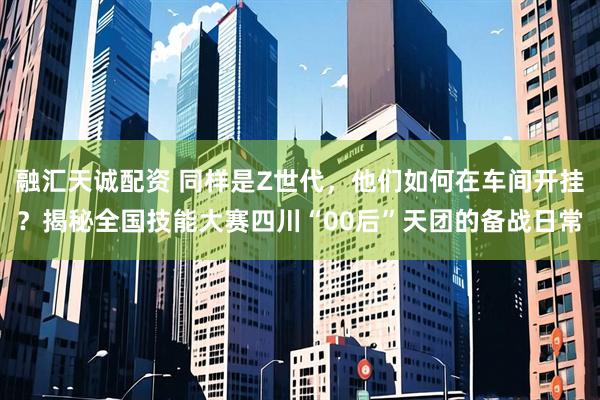 融汇天诚配资 同样是Z世代，他们如何在车间开挂？揭秘全国技能大赛四川“00后”天团的备战日常