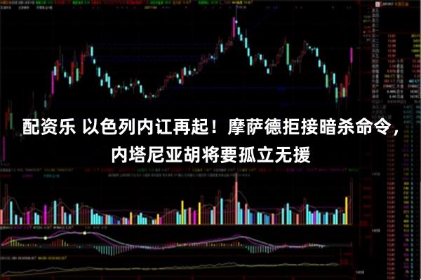 配资乐 以色列内讧再起！摩萨德拒接暗杀命令，内塔尼亚胡将要孤立无援