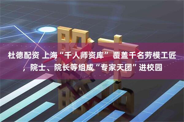 杜德配资 上海“千人师资库” 覆盖千名劳模工匠，院士、院长等组成“专家天团”进校园