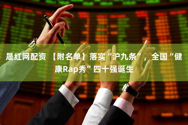 晟红网配资 【附名单】落实“沪九条”，全国“健康Rap秀”四十强诞生