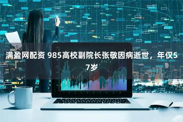 满盈网配资 985高校副院长张敬因病逝世，年仅57岁