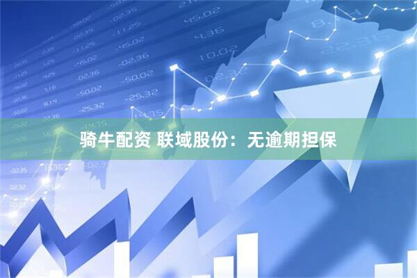骑牛配资 联域股份：无逾期担保