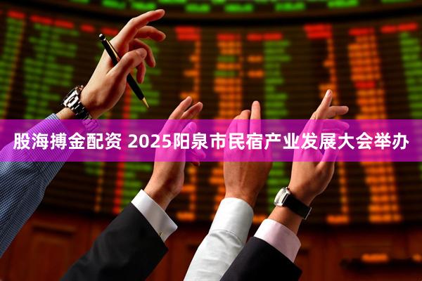 股海搏金配资 2025阳泉市民宿产业发展大会举办