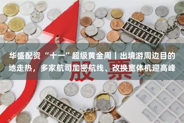 华盛配资 “十一”超级黄金周｜出境游周边目的地走热，多家航司加密航线、改换宽体机迎高峰