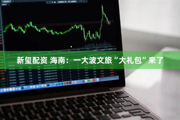 新玺配资 海南：一大波文旅“大礼包”来了