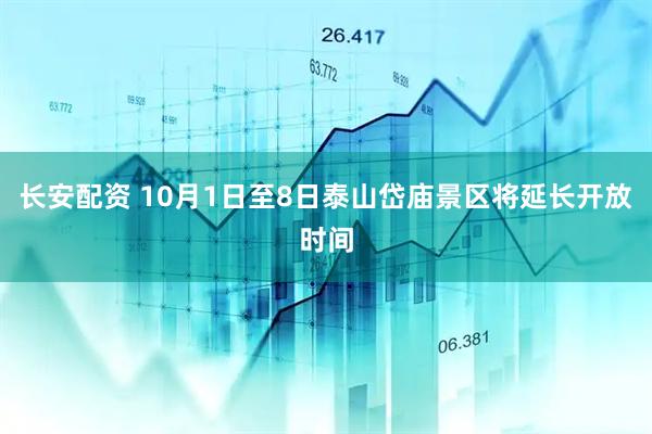 长安配资 10月1日至8日泰山岱庙景区将延长开放时间