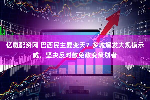 亿赢配资网 巴西民主要变天？多城爆发大规模示威，坚决反对赦免政变策划者