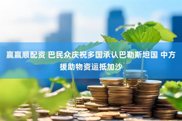 赢赢顺配资 巴民众庆祝多国承认巴勒斯坦国 中方援助物资运抵加沙