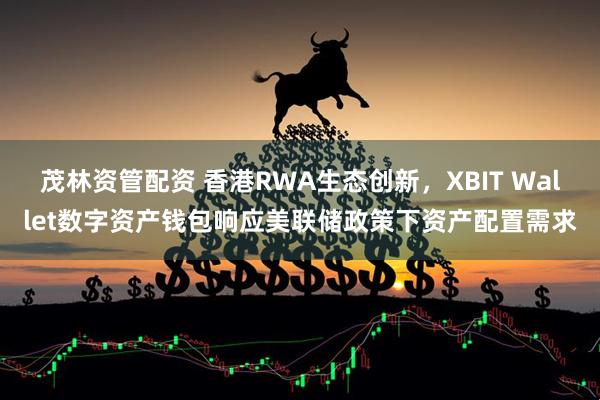 茂林资管配资 香港RWA生态创新，XBIT Wallet数字资产钱包响应美联储政策下资产配置需求