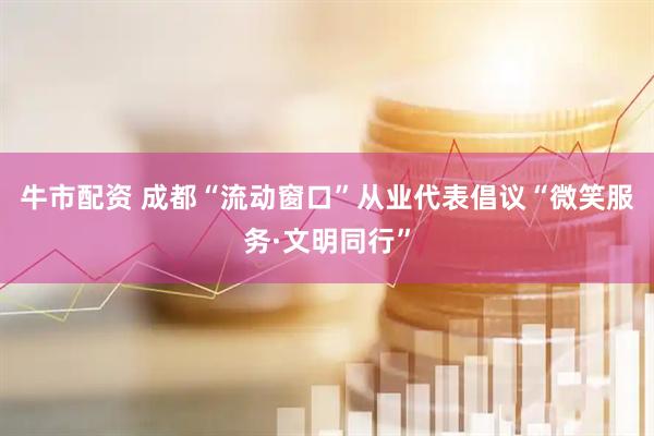 牛市配资 成都“流动窗口”从业代表倡议“微笑服务·文明同行”
