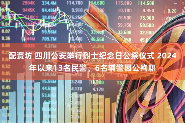 配资坊 四川公安举行烈士纪念日公祭仪式 2024年以来13名民警、6名辅警因公殉职
