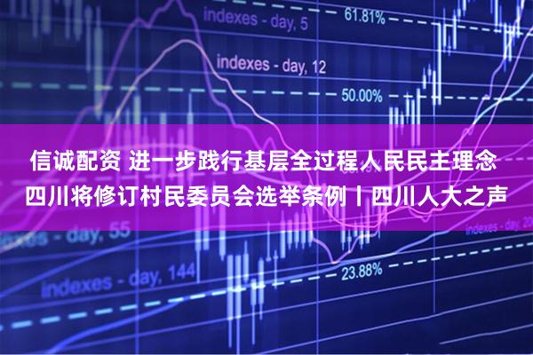 信诚配资 进一步践行基层全过程人民民主理念 四川将修订村民委员会选举条例丨四川人大之声