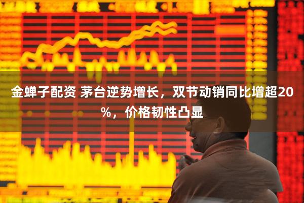 金蝉子配资 茅台逆势增长，双节动销同比增超20%，价格韧性凸显