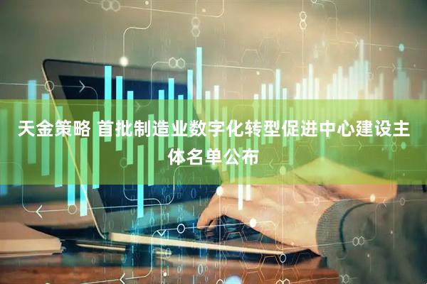 天金策略 首批制造业数字化转型促进中心建设主体名单公布