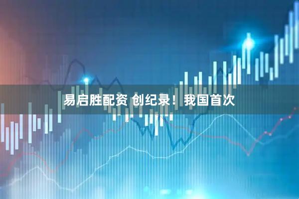 易启胜配资 创纪录！我国首次