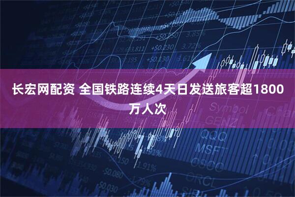 长宏网配资 全国铁路连续4天日发送旅客超1800万人次
