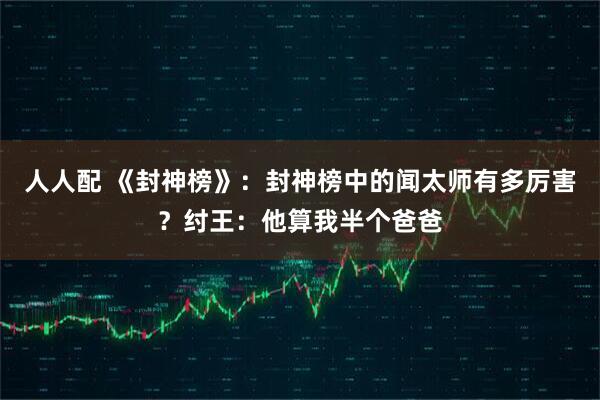 人人配 《封神榜》：封神榜中的闻太师有多厉害？纣王：他算我半个爸爸