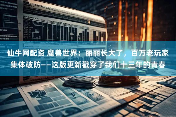 仙牛网配资 魔兽世界：丽丽长大了，百万老玩家集体破防——这版更新戳穿了我们十三年的青春