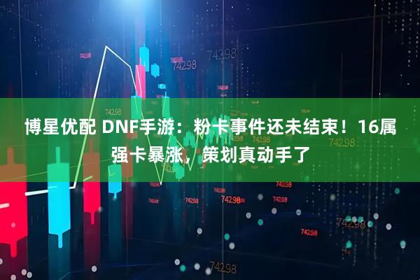 博星优配 DNF手游：粉卡事件还未结束！16属强卡暴涨，策划真动手了