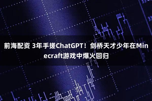 前海配资 3年手搓ChatGPT！剑桥天才少年在Minecraft游戏中爆火回归
