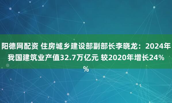 阳德网配资 住房城乡建设部副部长李晓龙：2024年我国建筑业产值32.7万亿元 较2020年增长24%