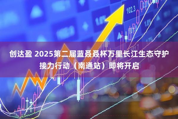 创达盈 2025第二届蓝叒叒杯万里长江生态守护接力行动（南通站）即将开启