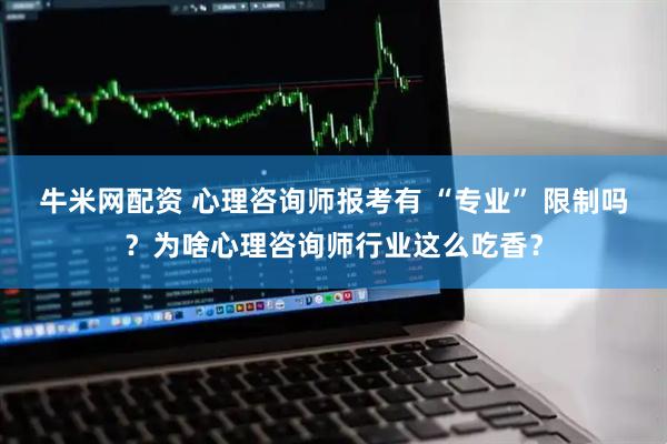 牛米网配资 心理咨询师报考有 “专业” 限制吗？为啥心理咨询师行业这么吃香？