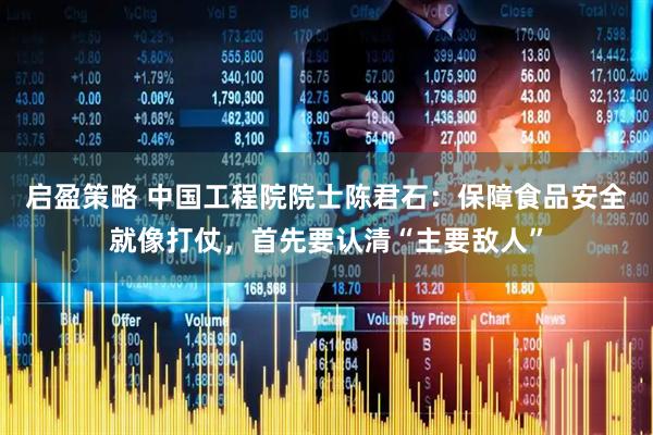 启盈策略 中国工程院院士陈君石：保障食品安全就像打仗，首先要认清“主要敌人”