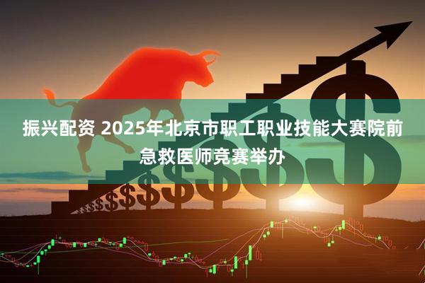 振兴配资 2025年北京市职工职业技能大赛院前急救医师竞赛举办