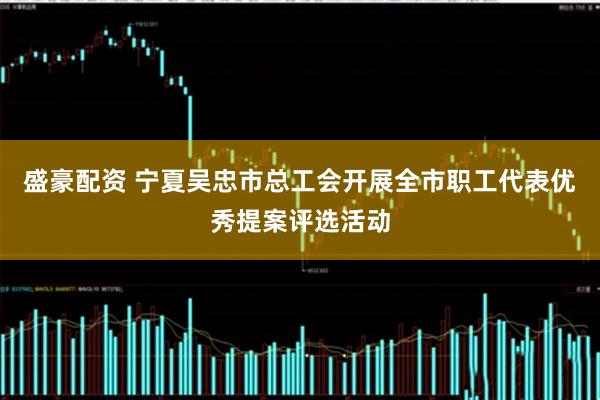 盛豪配资 宁夏吴忠市总工会开展全市职工代表优秀提案评选活动