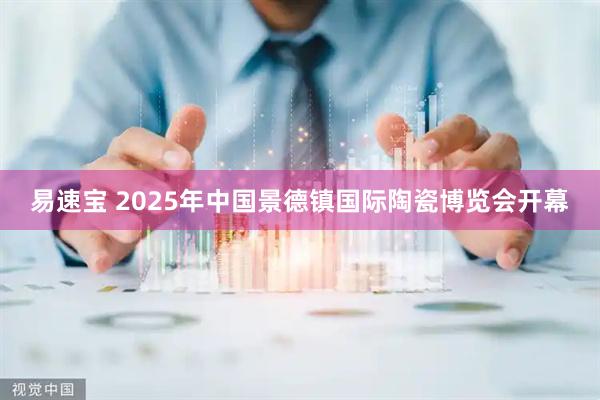 易速宝 2025年中国景德镇国际陶瓷博览会开幕