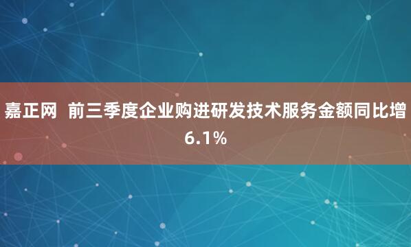 嘉正网  前三季度企业购进研发技术服务金额同比增6.1%