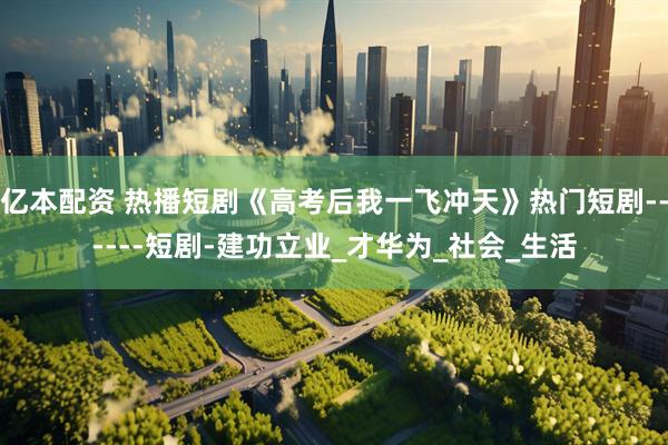 亿本配资 热播短剧《高考后我一飞冲天》热门短剧------短剧-建功立业_才华为_社会_生活