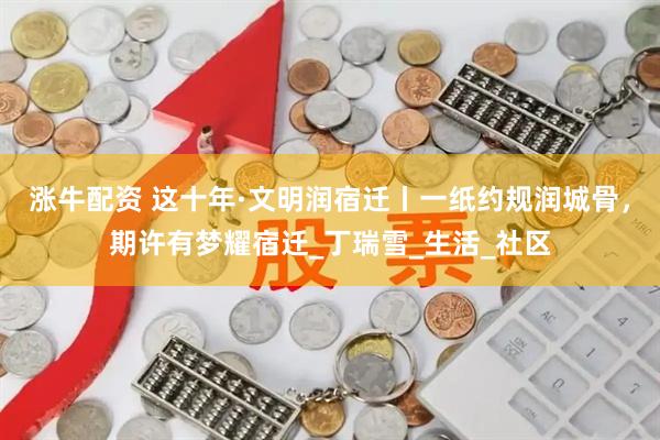 涨牛配资 这十年·文明润宿迁丨一纸约规润城骨，期许有梦耀宿迁_丁瑞雪_生活_社区