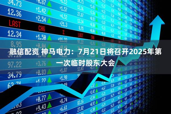 融信配资 神马电力：7月21日将召开2025年第一次临时股东大会