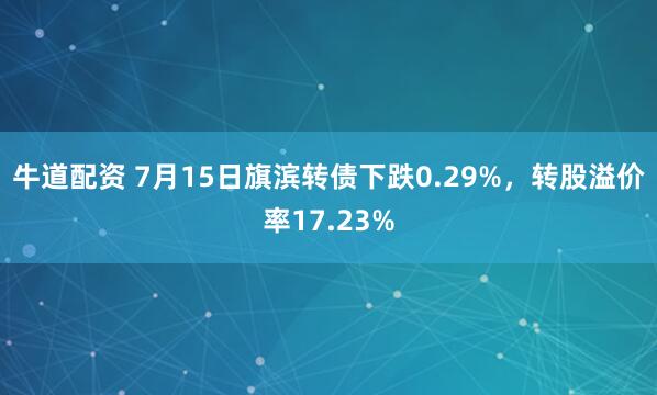 牛道配资 7月15日旗滨转债下跌0.29%，转股溢价率17.23%