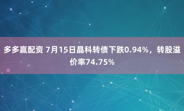 多多赢配资 7月15日晶科转债下跌0.94%，转股溢价率74.75%
