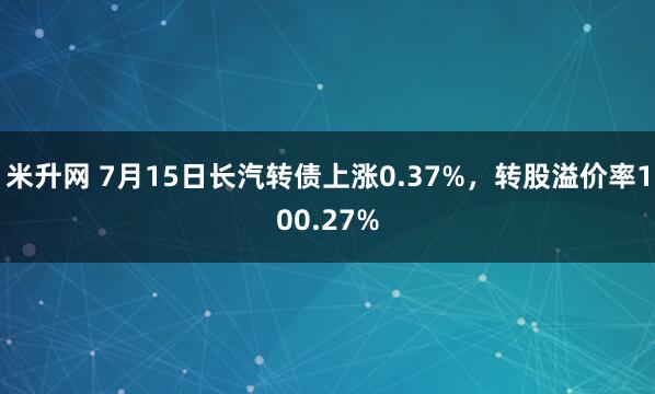 米升网 7月15日长汽转债上涨0.37%，转股溢价率100.27%