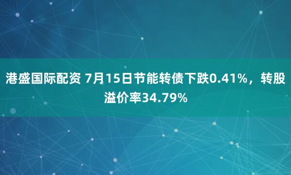 港盛国际配资 7月15日节能转债下跌0.41%，转股溢价率34.79%