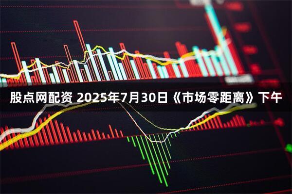 股点网配资 2025年7月30日《市场零距离》下午