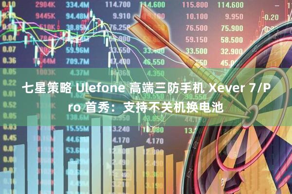 七星策略 Ulefone 高端三防手机 Xever 7/Pro 首秀：支持不关机换电池